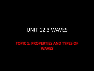 UNIT 12.3 WAVES
TOPIC 1: PROPERTIES AND TYPES OF
WAVES
 