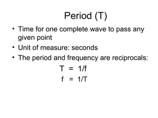 Period (T)
• Time for one complete wave to pass any
given point
• Unit of measure: seconds
• The period and frequency are reciprocals:
T = 1/f
f = 1/T
 