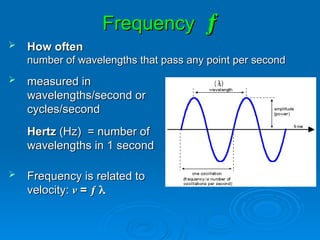 Frequency
Frequency ƒ
ƒ
 measured in
measured in
wavelengths/second or
wavelengths/second or
cycles/second
cycles/second
Hertz
Hertz (Hz) = number of
(Hz) = number of
wavelengths in 1 second
wavelengths in 1 second
 Frequency is related to
Frequency is related to
velocity:
velocity: v
v =
= ƒ
ƒ 

 How often
How often
number of wavelengths that pass any point per second
number of wavelengths that pass any point per second
 