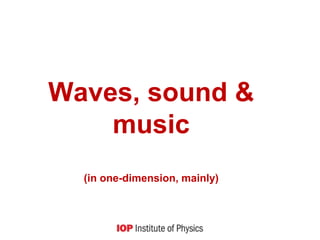Waves, sound &
music
(in one-dimension, mainly)
 