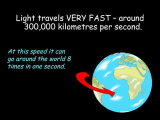 Light travels VERY FAST – around 300,000 kilometres per second. 06/06/09 At this speed it can go around the world 8 times in one second. 