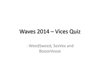 Waves 2014 – Vices Quiz 
- WeedSweed, SexVex and 
BoozeVooze 
 