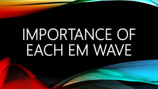 IMPORTANCE OF
EACH EM WAVE
 