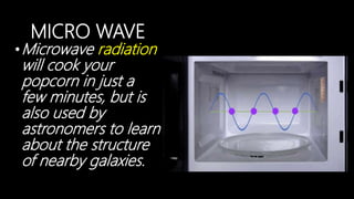 MICRO WAVE
•Microwave radiation
will cook your
popcorn in just a
few minutes, but is
also used by
astronomers to learn
about the structure
of nearby galaxies.
 