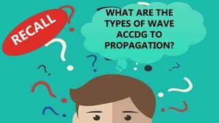 WHAT ARE THE
TYPES OF WAVE
ACCDG TO
PROPAGATION?
 