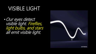 VISIBLE LIGHT
•Our eyes detect
visible light. Fireflies,
light bulbs, and stars
all emit visible light.
 