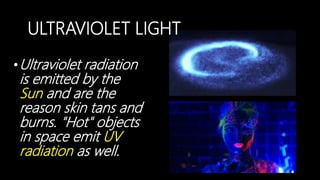 ULTRAVIOLET LIGHT
•Ultraviolet radiation
is emitted by the
Sun and are the
reason skin tans and
burns. "Hot" objects
in space emit UV
radiation as well.
 