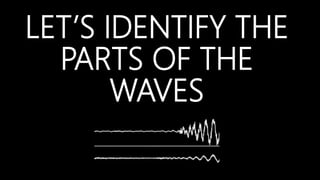 LET’S IDENTIFY THE
PARTS OF THE
WAVES
 