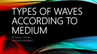 TYPES OF WAVES
ACCORDING TO
MEDIUM
Mr. Aaron F. San Jose
Science & Technology 7
 