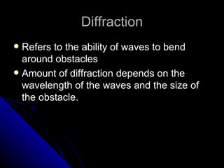 Diffraction Refers to the ability of waves to bend around obstacles  Amount of diffraction depends on the wavelength of the waves and the size of the obstacle.  