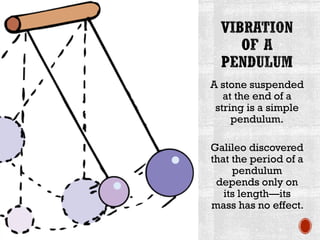 A stone suspended
at the end of a
string is a simple
pendulum.
Galileo discovered
that the period of a
pendulum
depends only on
its length—its
mass has no effect.
 