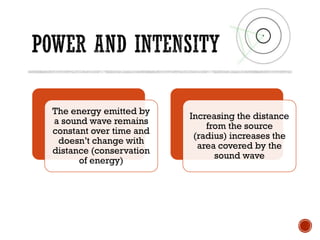 The energy emitted by
a sound wave remains
constant over time and
doesn’t change with
distance (conservation
of energy)
Increasing the distance
from the source
(radius) increases the
area covered by the
sound wave
 