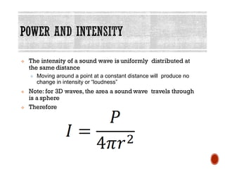 ❖ The intensity of a sound wave is uniformly distributed at
the same distance
❖ Moving around a point at a constant distance will produce no
change in intensity or “loudness”
❖ Note: for 3D waves, the area a sound wave travels through
is a sphere
❖ Therefore
 