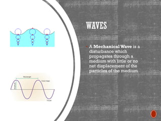 WAVES
▪ A Mechanical Wave is a
disturbance which
propagates through a
medium with little or no
net displacement of the
particles of the medium
 