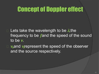 Concept of Doppler effect
63
Lets take the wavelength to be 𝝀,the
frequency to be 𝒇and the speed of the sound
to be 𝝂.
𝝂𝒐and 𝝂𝒔
represent the speed of the observer
and the source respectively.
 