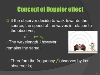 Concept of Doppler effect
❑ If the observer decide to walk towards the
source, the speed of the waves in relation to
the observer;
𝝂′ = 𝝂+ 𝝂𝒐
The wavelength 𝝀however
remains the same.
Therefore the frequency 𝒇′ observes by the
observer is;
65
 
