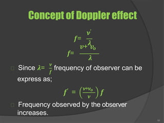 Concept of Doppler effect
𝒇=
𝝂′
𝝀
𝒗+ 𝒗𝒐
𝒇=
Since 𝝀=
𝝂
𝒇
𝝀
frequency of observer can be
express as;
𝒇′ =
𝝂+𝝂𝒐
66
𝝂
𝒇
Frequency observed by the observer
increases.
 