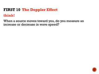 think!
When a source moves toward you, do you measure an
increase or decrease in wave speed?
FIRST 10 The Doppler Effect
 