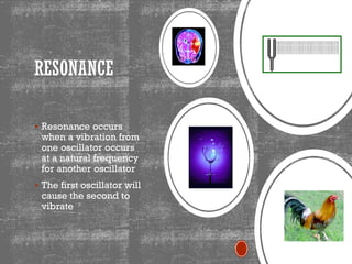 RESONANCE
▪ Resonance occurs
when a vibration from
one oscillator occurs
at a natural frequency
for another oscillator
▪ The first oscillator will
cause the second to
vibrate
 