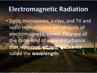 • Light, microwaves, x-rays, and TV and
  radio transmissions are all kinds of
  electromagnetic waves. They are all
  the same kind of wavy disturbance
  that repeats itself over a distance
  called the wavelength.
 