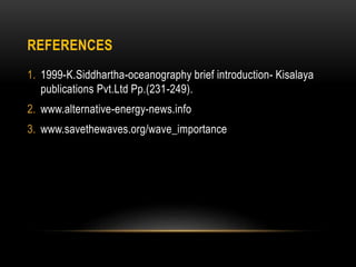 REFERENCES
1. 1999-K.Siddhartha-oceanography brief introduction- Kisalaya
publications Pvt.Ltd Pp.(231-249).
2. www.alternative-energy-news.info
3. www.savethewaves.org/wave_importance
 