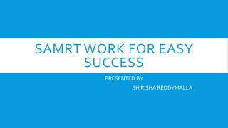 SAMRT WORK FOR EASY
SUCCESS
PRESENTED BY
SHIRISHA REDDYMALLA
 