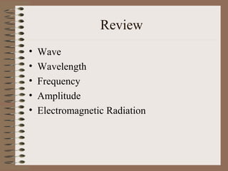 Review
• Wave
• Wavelength
• Frequency
• Amplitude
• Electromagnetic Radiation
 
