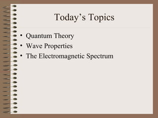 Today’s Topics
• Quantum Theory
• Wave Properties
• The Electromagnetic Spectrum
 
