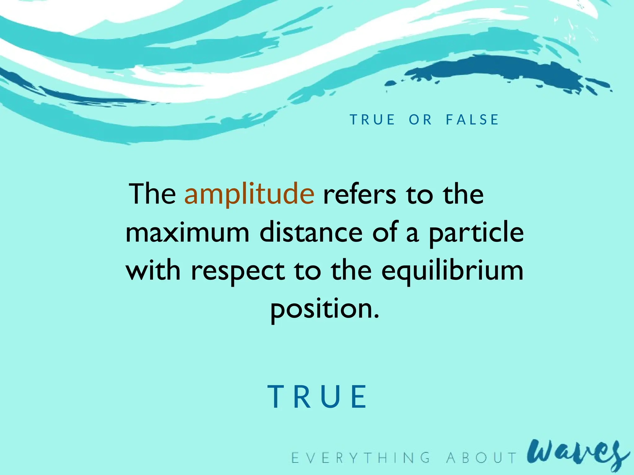 T R U E O R F A L S E
The amplitude refers to the
maximum distance of a particle
with respect to the equilibrium
position.
T R U E
 