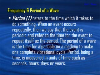 Unit 1 - Waves Period (T)   refers to the time which it takes to do something.   When an event occurs repeatedly, then we say that the event is periodic and refer to the time for the event to repeat itself as the period. The period of a wave is the time for a particle on a medium to make one complete vibrational cycle. Period, being a time, is measured in units of time such as seconds, hours, days or years.  Frequency & Period of a Wave 