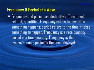 Unit 1 - Waves Frequency and period are distinctly different, yet related, quantities. Frequency refers to how often something happens; period refers to the time it takes something to happen. Frequency is a rate quantity; period is a time quantity. Frequency is the cycles/second; period is the seconds/cycle.  Frequency & Period of a Wave 