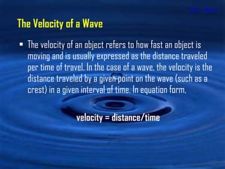 Unit 1 - Waves The velocity of an object refers to how fast an object is moving and is usually expressed as the distance traveled per time of travel. In the case of a wave, the velocity is the distance traveled by a given point on the wave (such as a crest) in a given interval of time. In equation form, velocity = distance/time The Velocity of a Wave 