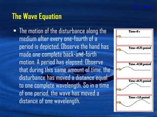 Unit 1 - Waves The motion of the disturbance along the medium after every one-fourth of a period is depicted. Observe the hand has made one complete back-and-forth motion. A period has elapsed. Observe that during this same amount of time, the disturbance has moved a distance equal to one complete wavelength. So in a time of one period, the wave has moved a distance of one wavelength.  The Wave Equation 