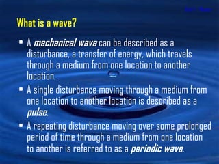 Unit 1 - Waves A  mechanical wave  can be described as a disturbance, a transfer of energy, which travels through a medium from one location to another location.  A single disturbance moving through a medium from one location to another location is described as a  pulse .  A repeating disturbance moving over some prolonged period of time through a medium from one location to another is referred to as a  periodic wave . What is a wave? 