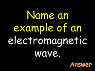 Name an
example of an
electromagnetic
wave.
 