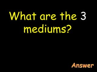 What are the 3
mediums?
 