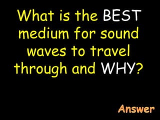 What is the BEST
medium for sound
waves to travel
through and WHY?
 