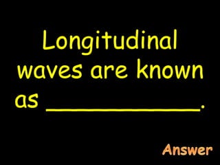 Longitudinal
waves are known
as __________.
 