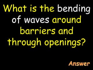What is the bending
of waves around
barriers and
through openings?
 