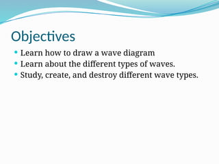 Objectives
 Learn how to draw a wave diagram
 Learn about the different types of waves.
 Study, create, and destroy different wave types.
 