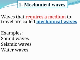 Waves that requires a medium to
travel are called mechanical waves
Examples:
Sound waves
Seismic waves
Water waves
1. Mechanical waves
 