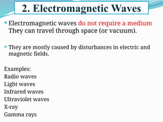 2. Electromagnetic Waves
 Electromagnetic waves do not require a medium
They can travel through space (or vacuum).
 They are mostly caused by disturbances in electric and
magnetic fields.
Examples:
Radio waves
Light waves
Infrared waves
Ultraviolet waves
X-ray
Gamma rays
 
