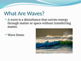 What Are Waves?
 A wave is a disturbance that carries energy
through matter or space without transferring
matter.
 Wave Demo
 