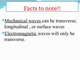 Facts to note!!
Mechanical waves can be transverse,
longitudinal , or surface waves
Electromagnetic waves will only be
transverse.
 