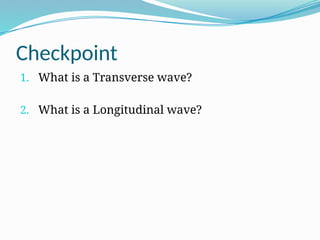Checkpoint
1. What is a Transverse wave?
2. What is a Longitudinal wave?
 