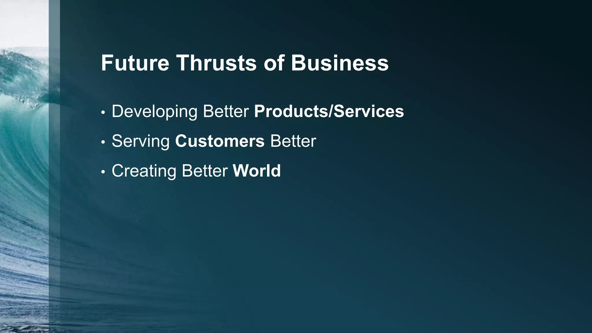 Future Thrusts of Business
• Developing Better Products/Services
• Serving Customers Better
• Creating Better World
 