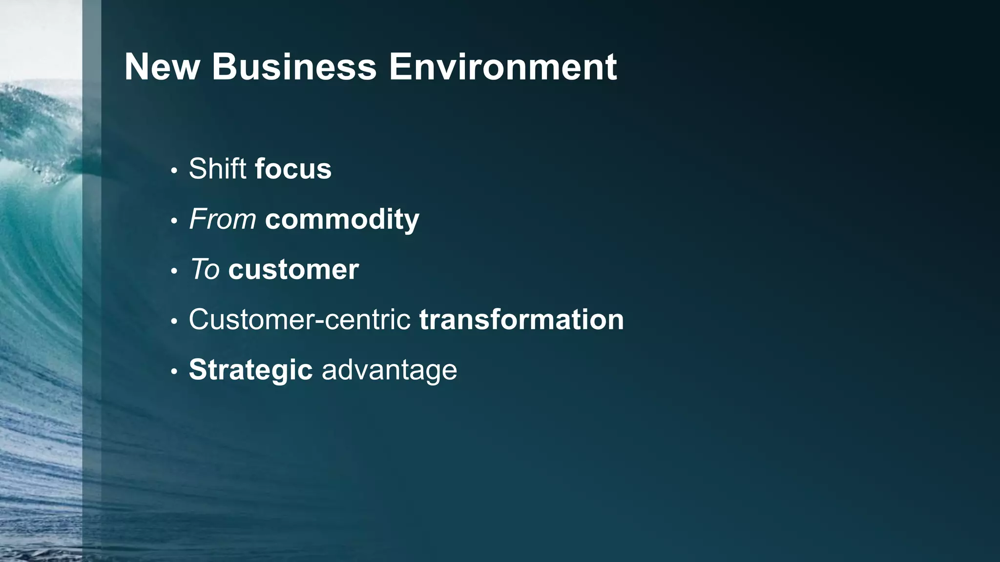 New Business Environment
• Shift focus
• From commodity
• To customer
• Customer-centric transformation
• Strategic advantage
 
