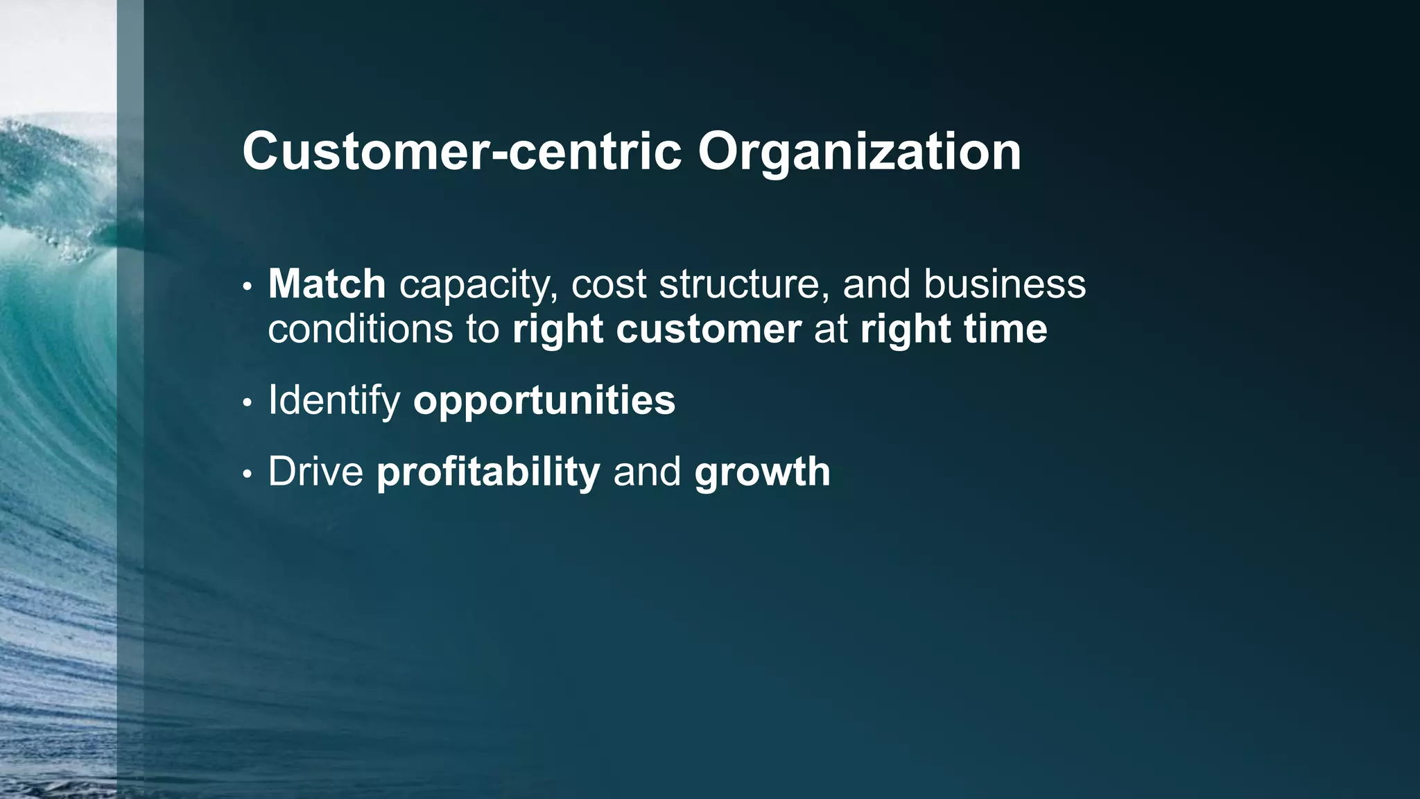 Customer-centric Organization
• Match capacity, cost structure, and business
conditions to right customer at right time
• Identify opportunities
• Drive profitability and growth
 
