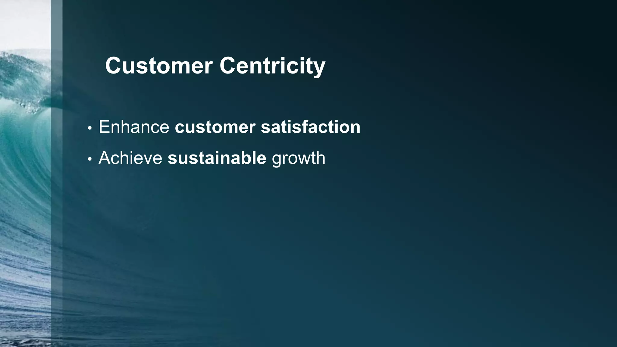 Customer Centricity
• Enhance customer satisfaction
• Achieve sustainable growth
 