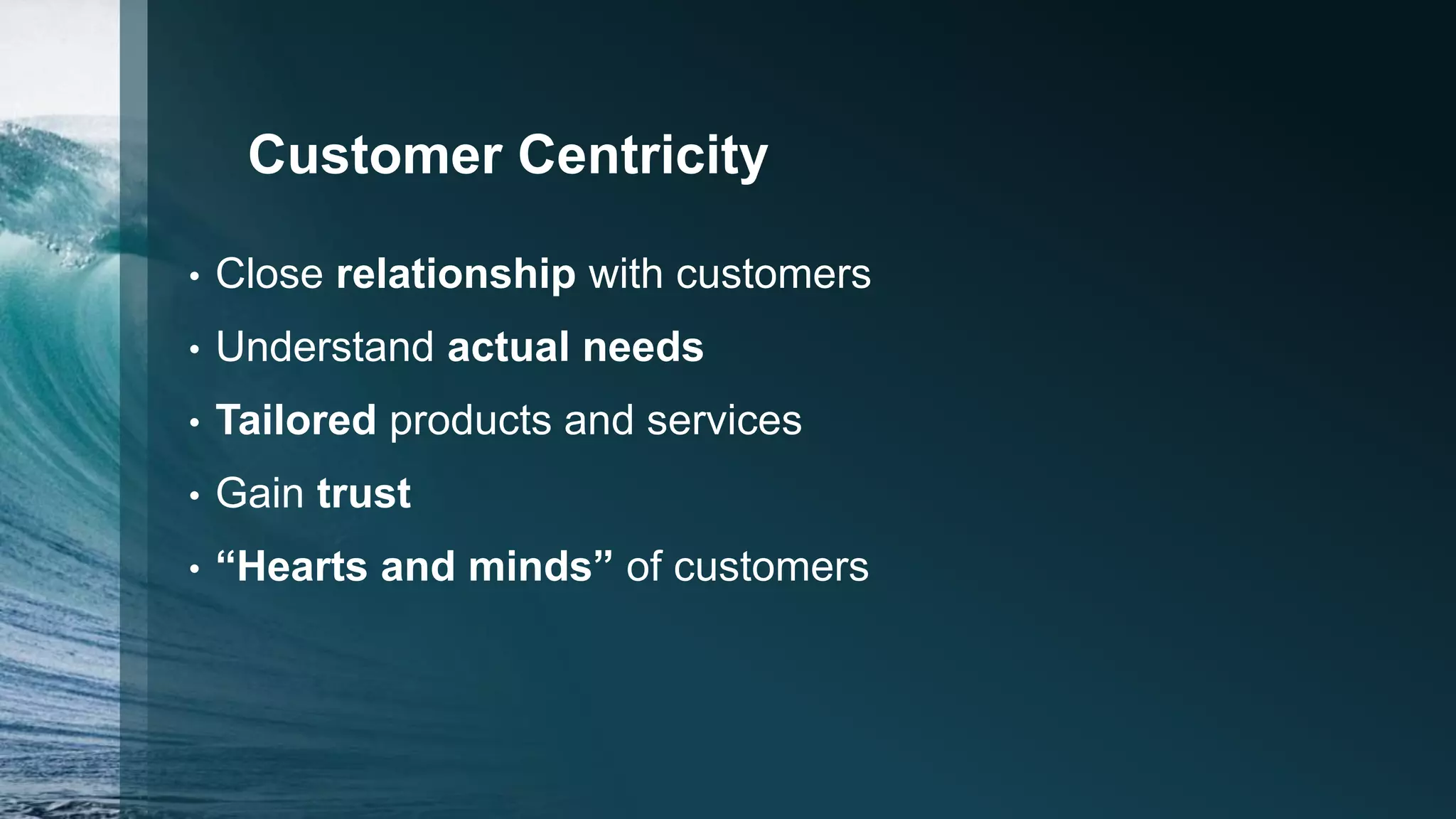 Customer Centricity
• Close relationship with customers
• Understand actual needs
• Tailored products and services
• Gain trust
• “Hearts and minds” of customers
 